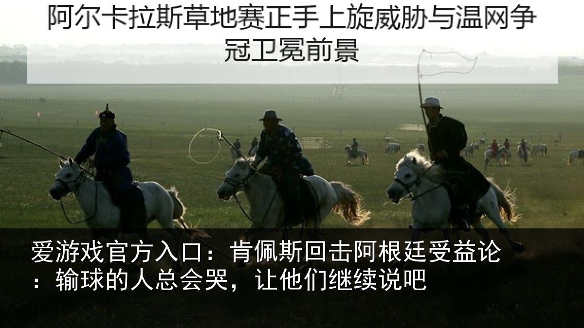 爱游戏官方入口：肯佩斯回击阿根廷受益论：输球的人总会哭，让他们继续说吧