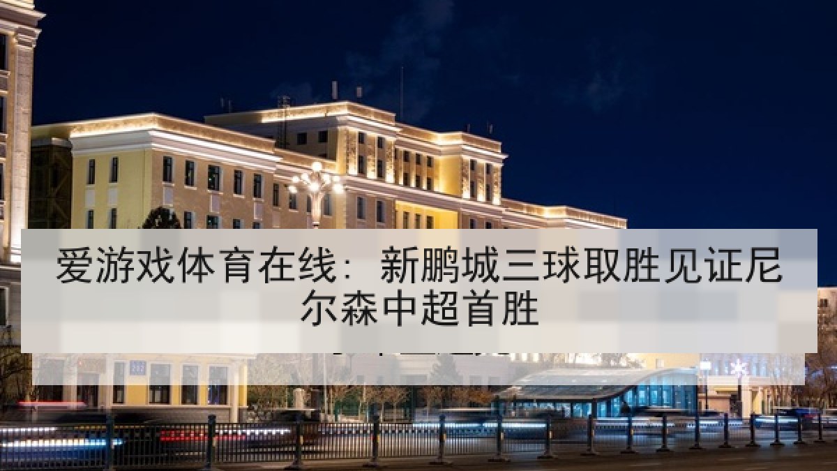 爱游戏体育在线: 新鹏城三球取胜见证尼尔森中超首胜