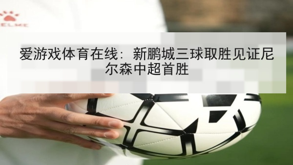 爱游戏体育在线: 新鹏城三球取胜见证尼尔森中超首胜