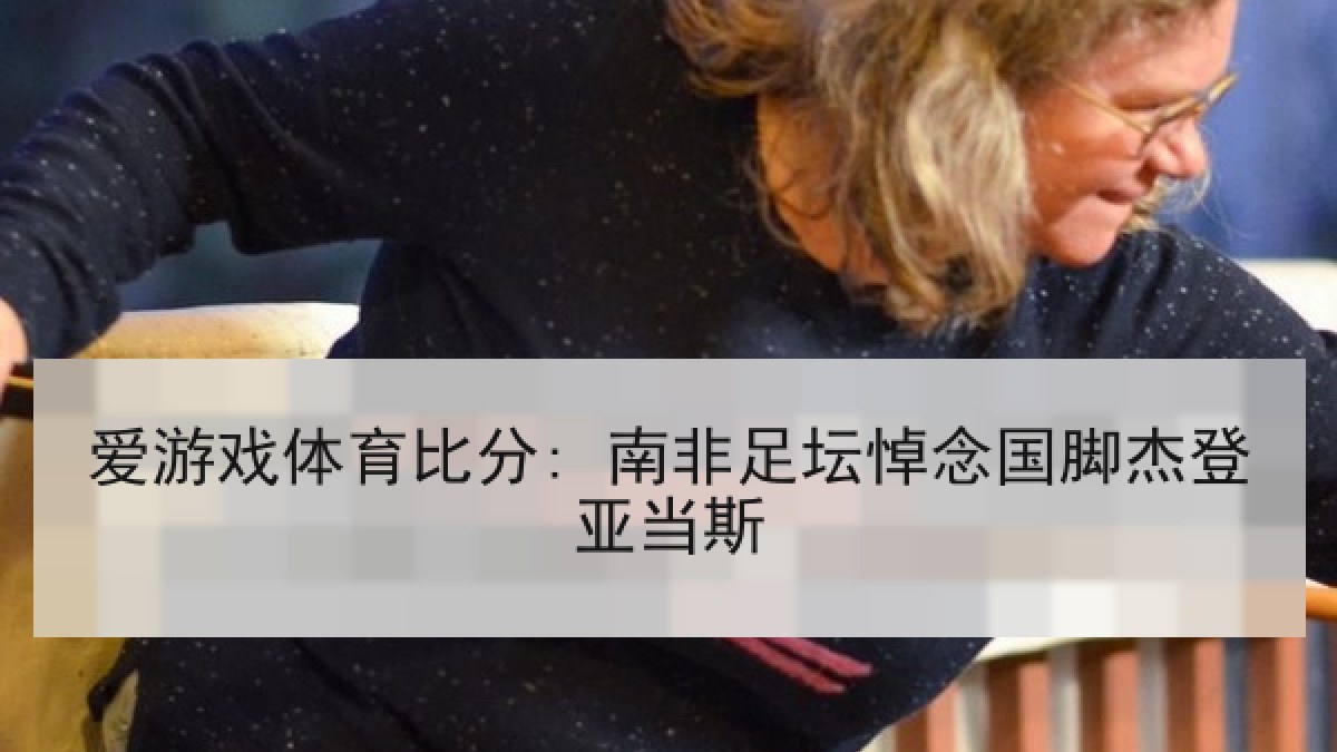 爱游戏体育比分: 南非足坛悼念国脚杰登亚当斯 爱游戏体育比分: 南非足坛悼念国脚杰登亚当斯