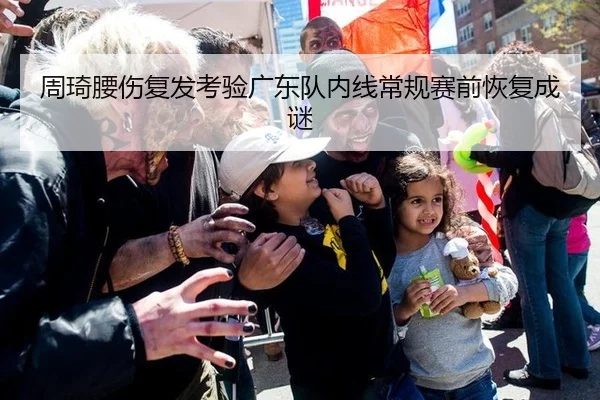 周琦腰伤复发考验广东队内线常规赛前恢复成谜