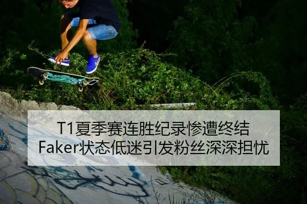 T1夏季赛连胜纪录惨遭终结 Faker状态低迷引发粉丝深深担忧