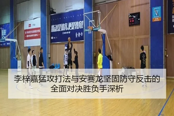 李梓嘉猛攻打法与安赛龙坚固防守反击的全面对决胜负手深析