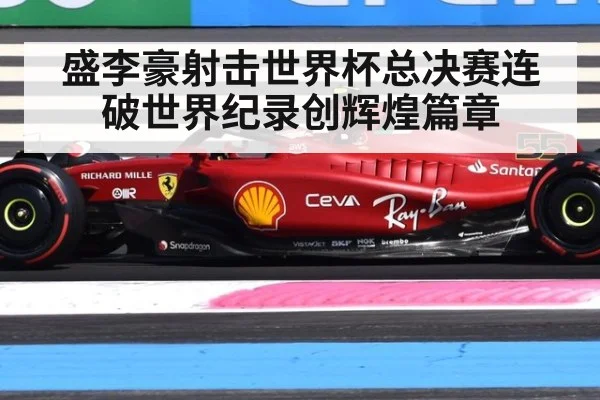 盛李豪射击世界杯总决赛连破世界纪录创辉煌篇章