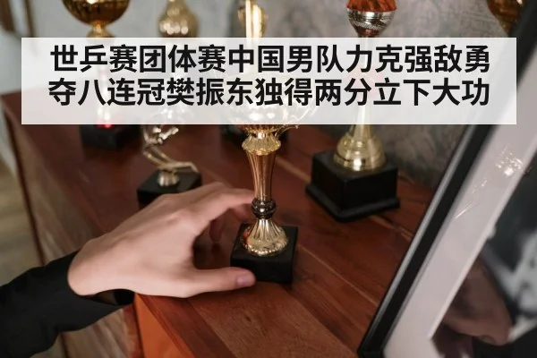 世乒赛团体赛中国男队力克强敌勇夺八连冠樊振东独得两分立下大功