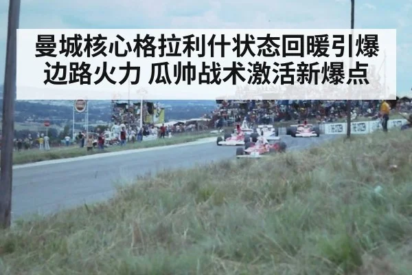 曼城核心格拉利什状态回暖引爆边路火力 瓜帅战术激活新爆点