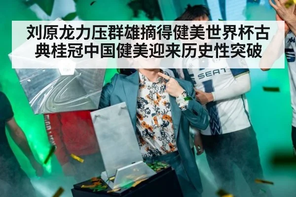 刘原龙力压群雄摘得健美世界杯古典桂冠中国健美迎来历史性突破