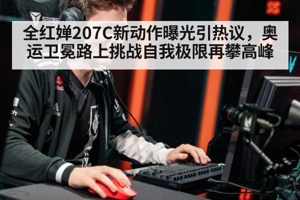全红婵207C新动作曝光引热议，奥运卫冕路上挑战自我极限再攀高峰