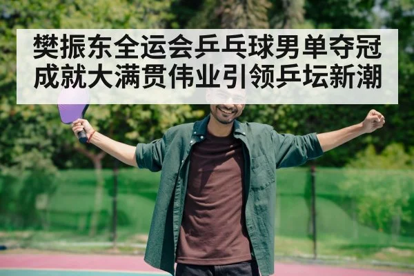 樊振东全运会乒乓球男单夺冠成就大满贯伟业引领乒坛新潮