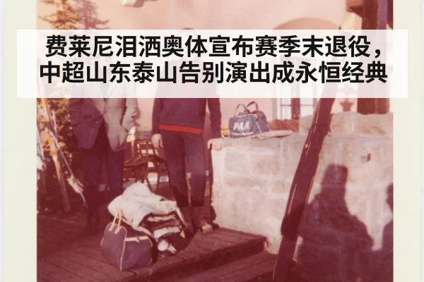 费莱尼泪洒奥体宣布赛季末退役，中超山东泰山告别演出成永恒经典