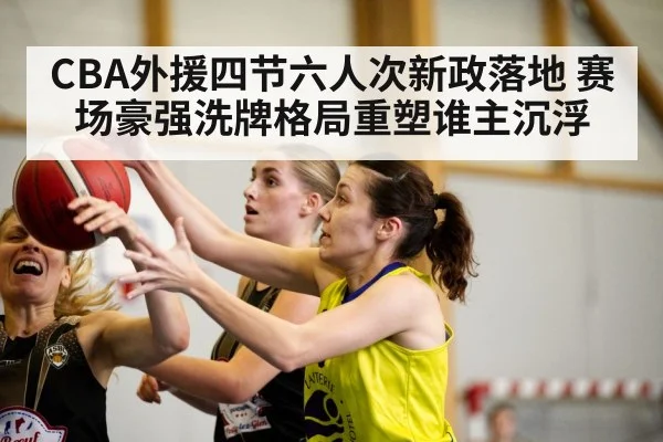 CBA外援四节六人次新政落地 赛场豪强洗牌格局重塑谁主沉浮